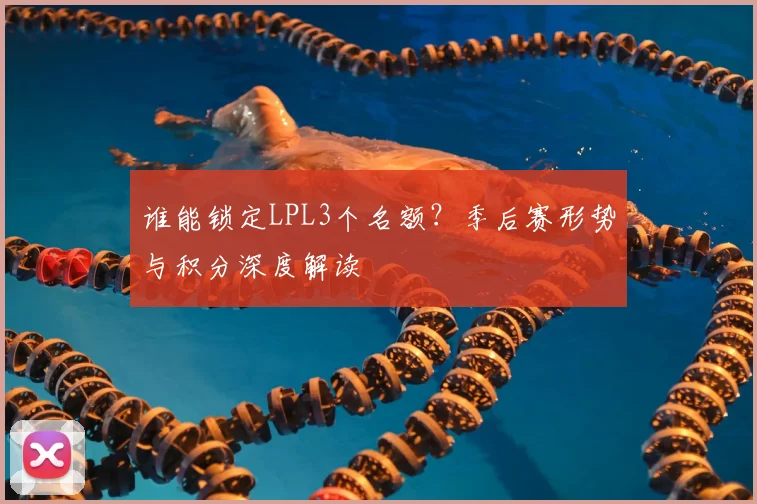 谁能锁定LPL3个名额？季后赛形势与积分深度解读