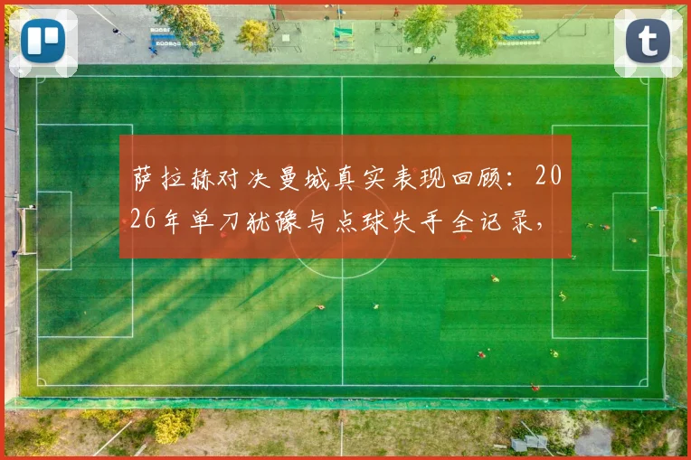 萨拉赫对决曼城真实表现回顾:2026年单刀犹豫与点球失手全记录,附利物浦球迷赛后讨论热点