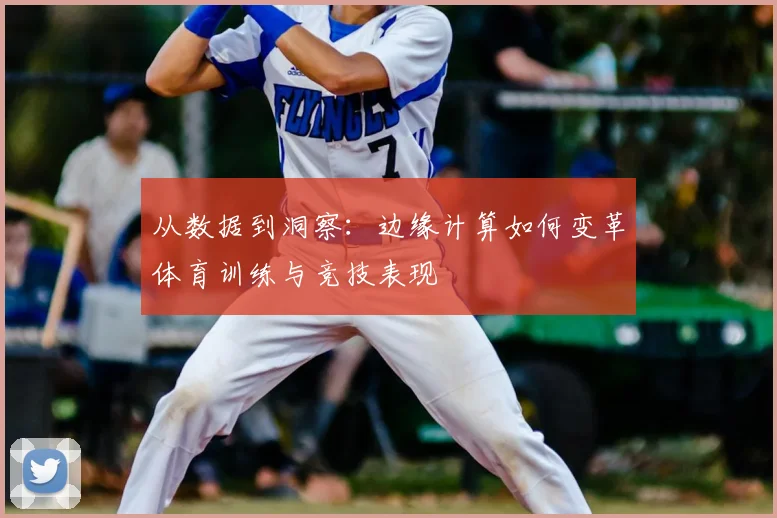 从数据到洞察：边缘计算如何变革体育训练与竞技表现