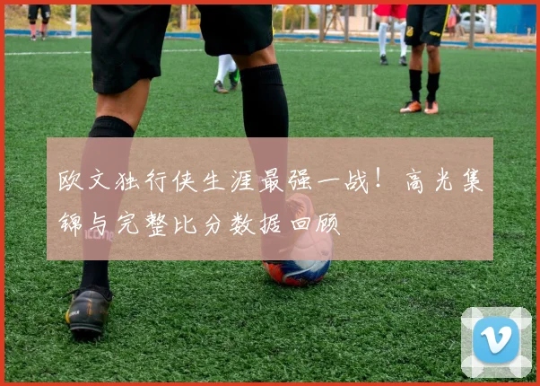 欧文独行侠生涯最强一战！高光集锦与完整比分数据回顾