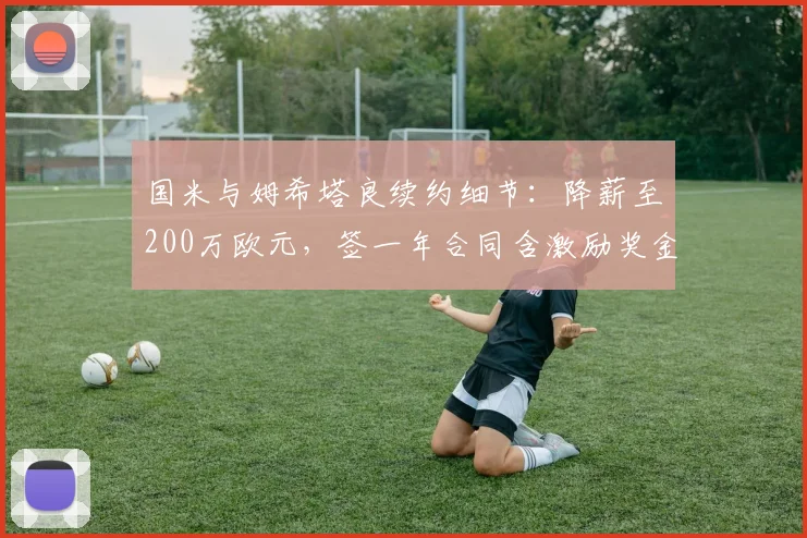 国米与姆希塔良续约细节：降薪至200万欧元，签一年合同含激励奖金