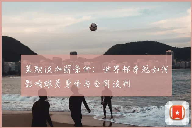 莱默谈加薪条件：世界杯夺冠如何影响球员身价与合同谈判