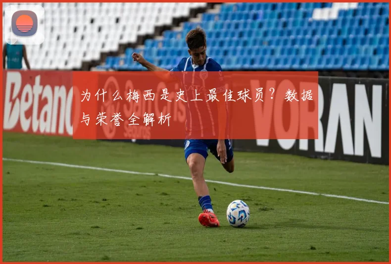 为什么梅西是史上最佳球员？数据与荣誉全解析