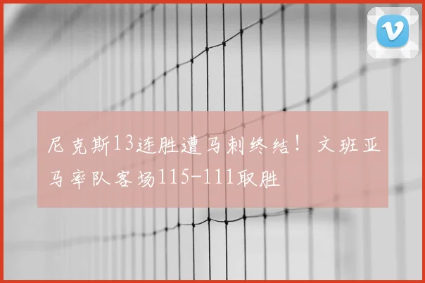 尼克斯13连胜遭马刺终结！文班亚马率队客场115-111取胜