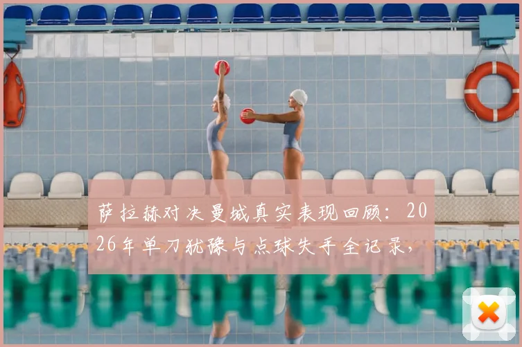 萨拉赫对决曼城真实表现回顾：2026年单刀犹豫与点球失手全记录，附利物浦球迷赛后讨论热点