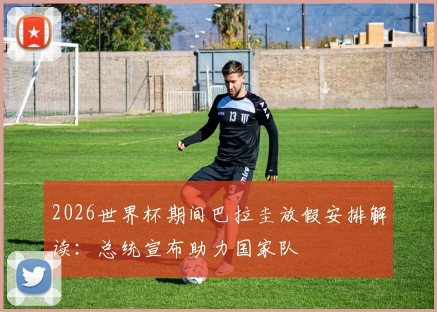 2026世界杯期间巴拉圭放假安排解读：总统宣布助力国家队