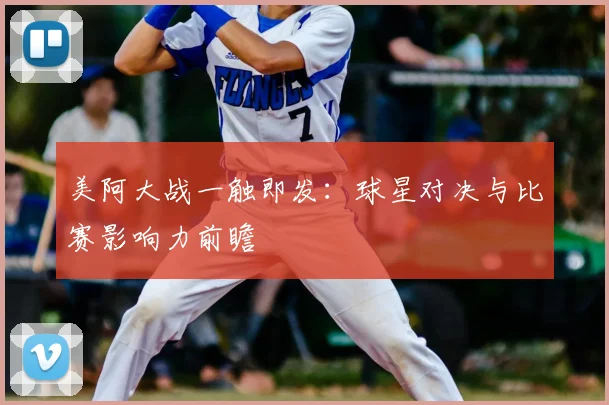 美阿大战一触即发：球星对决与比赛影响力前瞻