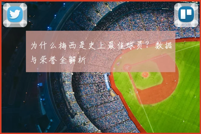 为什么梅西是史上最佳球员?数据与荣誉全解析