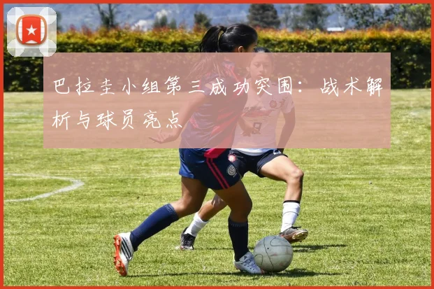 巴拉圭小组第三成功突围：战术解析与球员亮点