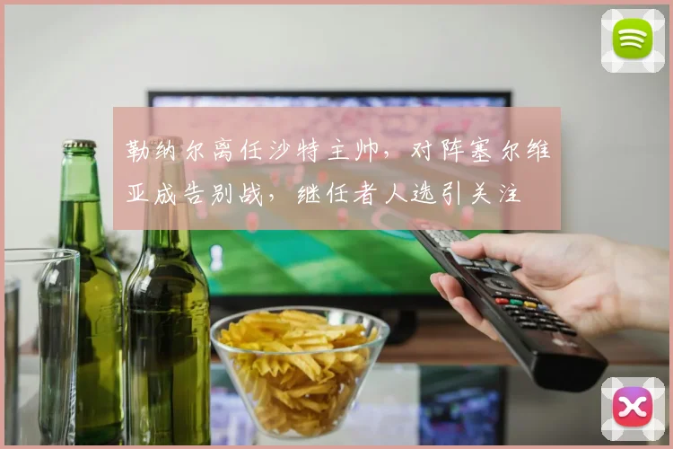 勒纳尔离任沙特主帅，对阵塞尔维亚成告别战，继任者人选引关注