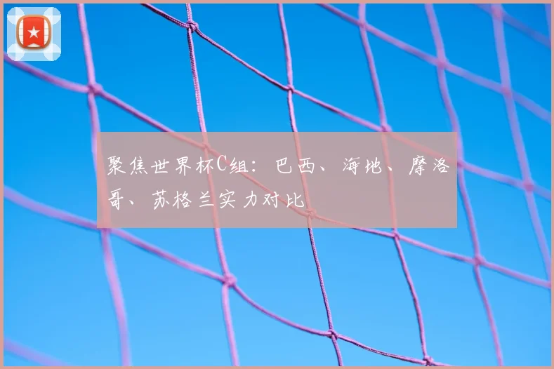 聚焦世界杯C组：巴西、海地、摩洛哥、苏格兰实力对比