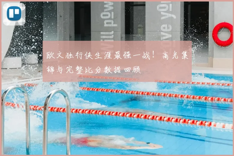 欧文独行侠生涯最强一战！高光集锦与完整比分数据回顾