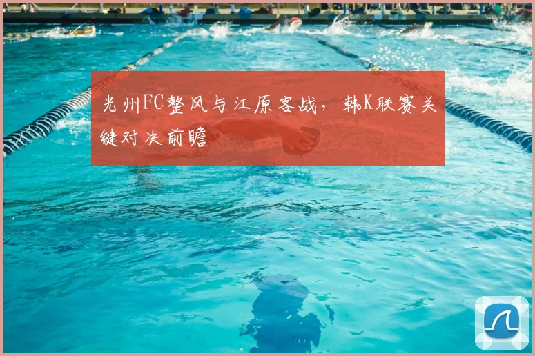 光州FC整风与江原客战,韩K联赛关键对决前瞻