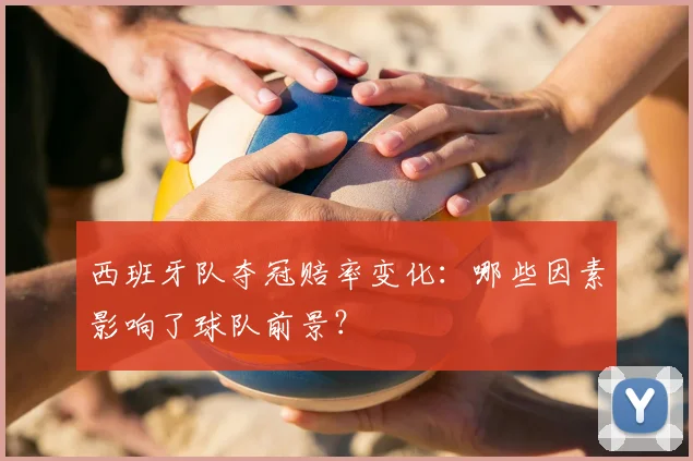 西班牙队夺冠赔率变化：哪些因素影响了球队前景？