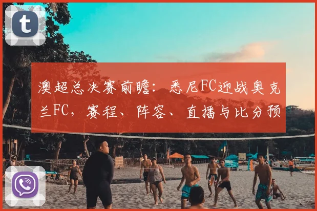 澳超总决赛前瞻：悉尼FC迎战奥克兰FC，赛程、阵容、直播与比分预测全解析