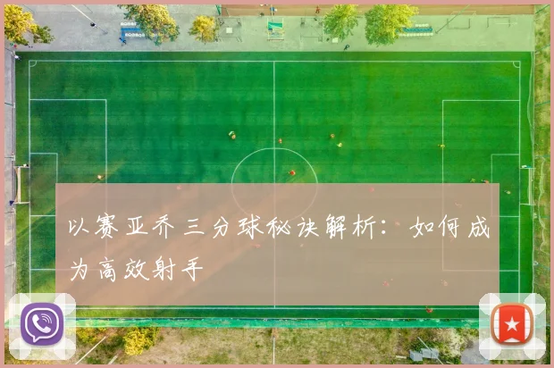 以赛亚乔三分球秘诀解析：如何成为高效射手