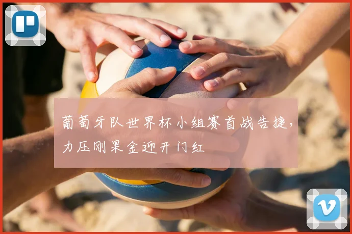 葡萄牙队世界杯小组赛首战告捷,力压刚果金迎开门红